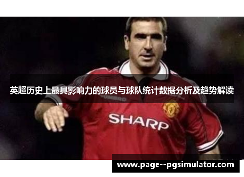 英超历史上最具影响力的球员与球队统计数据分析及趋势解读 英超历史上最具影响力的球员与球队统计数据分析及趋势解读