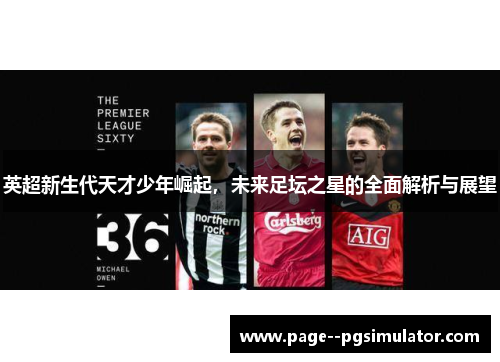 英超新生代天才少年崛起，未来足坛之星的全面解析与展望