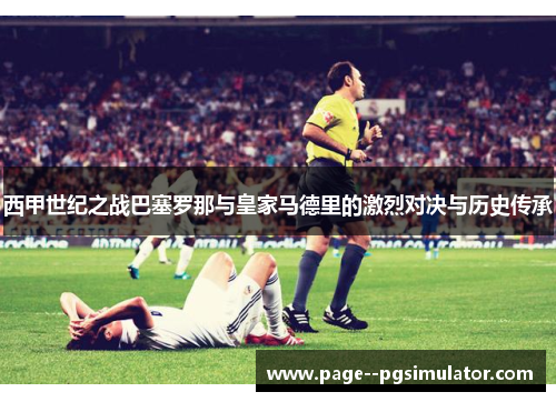 西甲世纪之战巴塞罗那与皇家马德里的激烈对决与历史传承 西甲世纪之战巴塞罗那与皇家马德里的激烈对决与历史传承