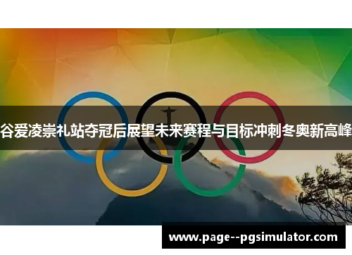 谷爱凌崇礼站夺冠后展望未来赛程与目标冲刺冬奥新高峰