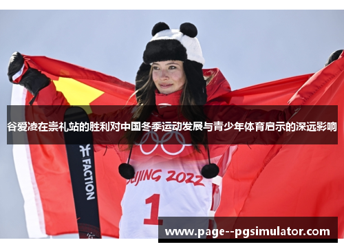 谷爱凌在崇礼站的胜利对中国冬季运动发展与青少年体育启示的深远影响 谷爱凌在崇礼站的胜利对中国冬季运动发展与青少年体育启示的深远影响