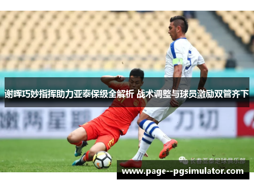 谢晖巧妙指挥助力亚泰保级全解析 战术调整与球员激励双管齐下