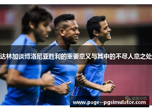 达林加谈博洛尼亚胜利的重要意义与其中的不尽人意之处 达林加谈博洛尼亚胜利的重要意义与其中的不尽人意之处