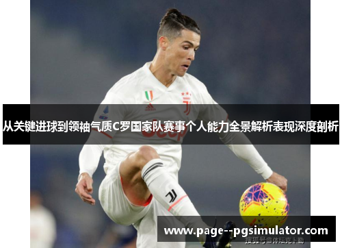 从关键进球到领袖气质C罗国家队赛事个人能力全景解析表现深度剖析