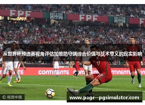 从世界杯预选赛视角评估加维防守端综合价值与战术意义的现实影响 从世界杯预选赛视角评估加维防守端综合价值与战术意义的现实影响