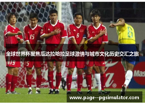 全球世界杯聚焦瓜达拉哈拉足球激情与城市文化历史交汇之旅 全球世界杯聚焦瓜达拉哈拉足球激情与城市文化历史交汇之旅