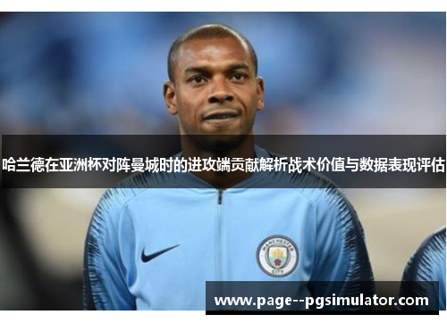 哈兰德在亚洲杯对阵曼城时的进攻端贡献解析战术价值与数据表现评估