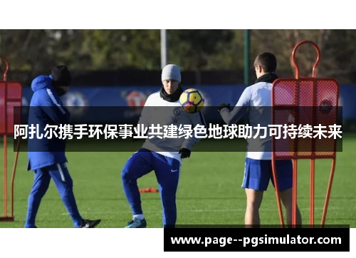 阿扎尔携手环保事业共建绿色地球助力可持续未来