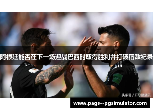 阿根廷能否在下一场迎战巴西时取得胜利并打破宿敌纪录