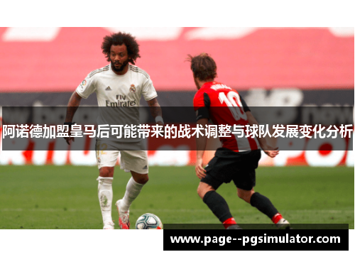 阿诺德加盟皇马后可能带来的战术调整与球队发展变化分析