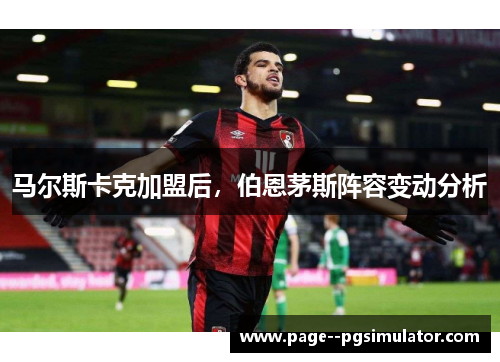 马尔斯卡克加盟后,伯恩茅斯阵容变动分析 马尔斯卡克加盟后,伯恩茅斯阵容变动分析