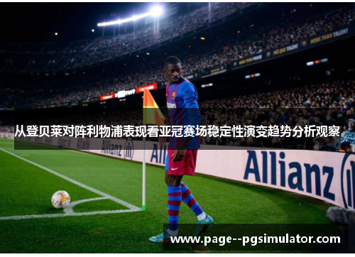 从登贝莱对阵利物浦表现看亚冠赛场稳定性演变趋势分析观察
