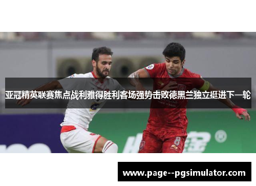 亚冠精英联赛焦点战利雅得胜利客场强势击败德黑兰独立挺进下一轮