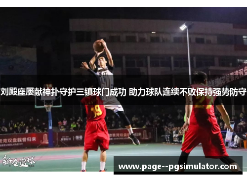 刘殿座屡献神扑守护三镇球门成功 助力球队连续不败保持强势防守 刘殿座屡献神扑守护三镇球门成功 助力球队连续不败保持强势防守