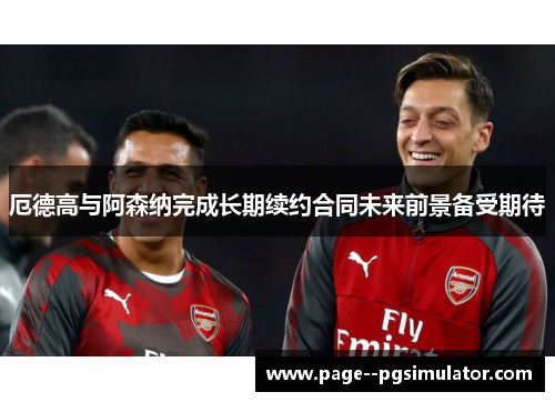 厄德高与阿森纳完成长期续约合同未来前景备受期待 厄德高与阿森纳完成长期续约合同未来前景备受期待