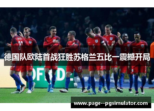 德国队欧陆首战狂胜苏格兰五比一震撼开局 德国队欧陆首战狂胜苏格兰五比一震撼开局