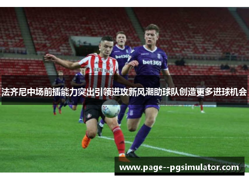 法齐尼中场前插能力突出引领进攻新风潮助球队创造更多进球机会