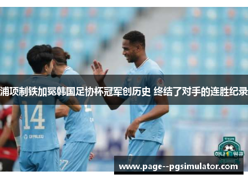 浦项制铁加冕韩国足协杯冠军创历史 终结了对手的连胜纪录 浦项制铁加冕韩国足协杯冠军创历史 终结了对手的连胜纪录