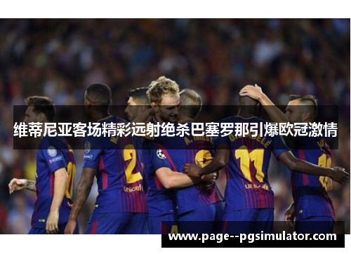 维蒂尼亚客场精彩远射绝杀巴塞罗那引爆欧冠激情