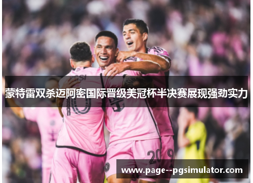 蒙特雷双杀迈阿密国际晋级美冠杯半决赛展现强劲实力 蒙特雷双杀迈阿密国际晋级美冠杯半决赛展现强劲实力