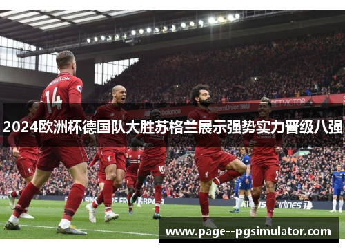 2024欧洲杯德国队大胜苏格兰展示强势实力晋级八强 2024欧洲杯德国队大胜苏格兰展示强势实力晋级八强