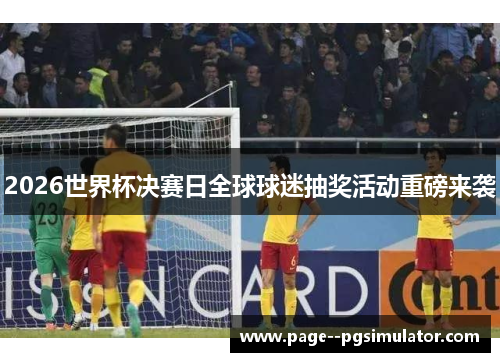 2026世界杯决赛日全球球迷抽奖活动重磅来袭 2026世界杯决赛日全球球迷抽奖活动重磅来袭