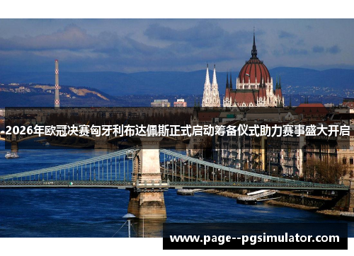 2026年欧冠决赛匈牙利布达佩斯正式启动筹备仪式助力赛事盛大开启