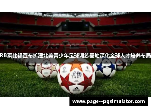 RB莱比锡宣布扩建北美青少年足球训练基地深化全球人才培养布局 RB莱比锡宣布扩建北美青少年足球训练基地深化全球人才培养布局