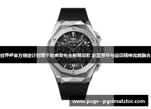 世界杯官方指定计时器宇舶表发布全新限量款 彰显奢华与运动精神完美融合