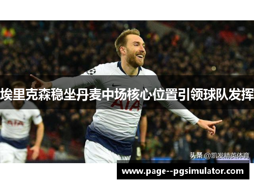 埃里克森稳坐丹麦中场核心位置引领球队发挥 埃里克森稳坐丹麦中场核心位置引领球队发挥