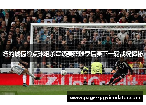 纽约城惊险点球绝杀晋级美职联季后赛下一轮战况揭秘