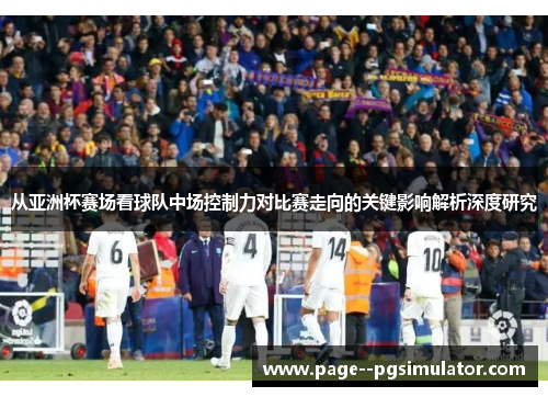 从亚洲杯赛场看球队中场控制力对比赛走向的关键影响解析深度研究 从亚洲杯赛场看球队中场控制力对比赛走向的关键影响解析深度研究