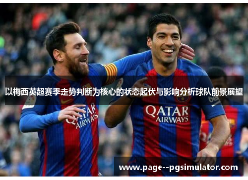 以梅西英超赛季走势判断为核心的状态起伏与影响分析球队前景展望 以梅西英超赛季走势判断为核心的状态起伏与影响分析球队前景展望