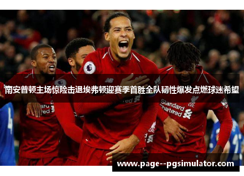 南安普顿主场惊险击退埃弗顿迎赛季首胜全队韧性爆发点燃球迷希望 南安普顿主场惊险击退埃弗顿迎赛季首胜全队韧性爆发点燃球迷希望