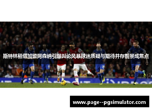斯特林租借加盟阿森纳引爆舆论风暴球迷质疑与期待并存前景成焦点 斯特林租借加盟阿森纳引爆舆论风暴球迷质疑与期待并存前景成焦点