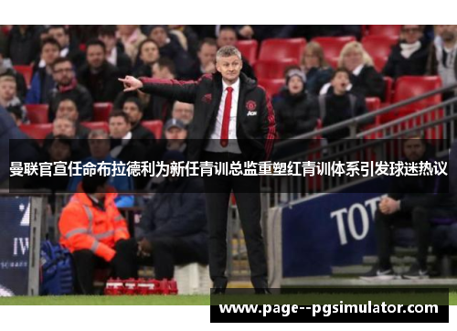 曼联官宣任命布拉德利为新任青训总监重塑红青训体系引发球迷热议 曼联官宣任命布拉德利为新任青训总监重塑红青训体系引发球迷热议