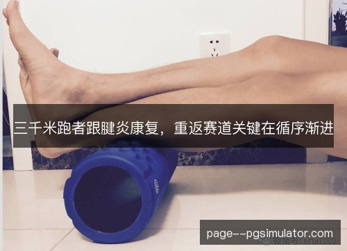 三千米跑者跟腱炎康复,重返赛道关键在循序渐进 三千米跑者跟腱炎康复,重返赛道关键在循序渐进