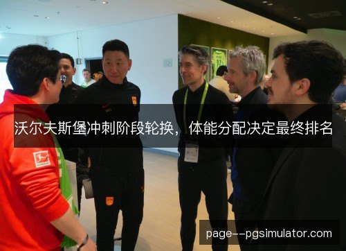 沃尔夫斯堡冲刺阶段轮换,体能分配决定最终排名 沃尔夫斯堡冲刺阶段轮换,体能分配决定最终排名